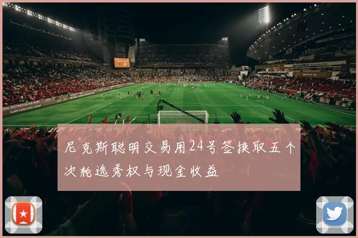 尼克斯聪明交易用24号签换取五个次轮选秀权与现金收益