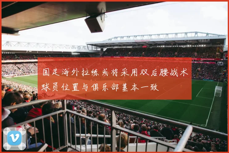 国足海外拉练或将采用双后腰战术球员位置与俱乐部基本一致