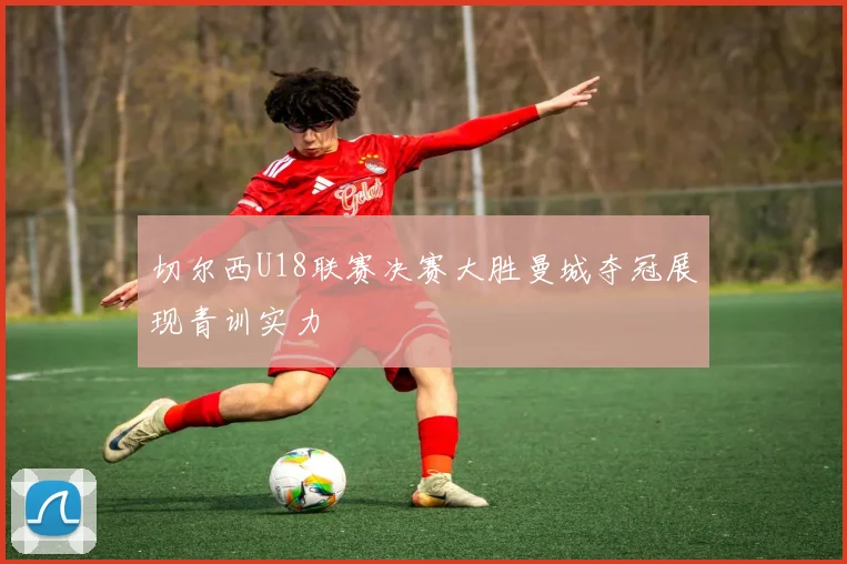 切尔西U18联赛决赛大胜曼城夺冠展现青训实力