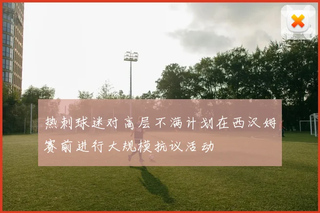 热刺球迷对高层不满计划在西汉姆赛前进行大规模抗议活动