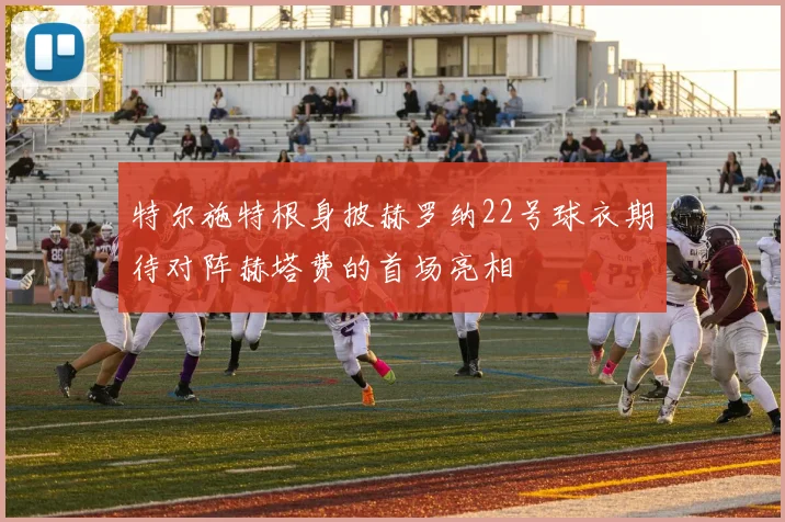 特尔施特根身披赫罗纳22号球衣期待对阵赫塔费的首场亮相