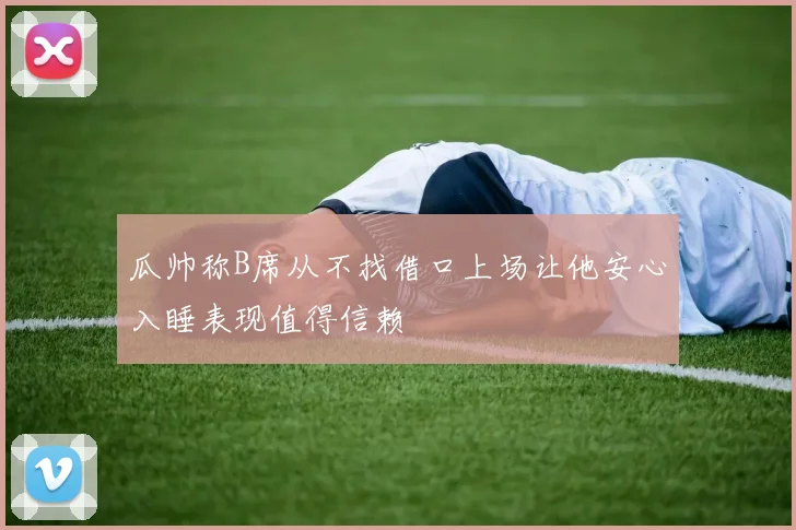 瓜帅称B席从不找借口上场让他安心入睡表现值得信赖