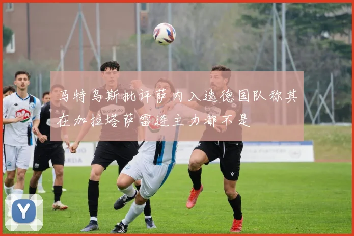 马特乌斯批评萨内入选德国队称其在加拉塔萨雷连主力都不是