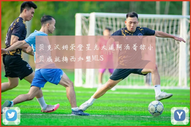 贝克汉姆荣登星光大道阿汤哥称小贝成就梅西加盟MLS