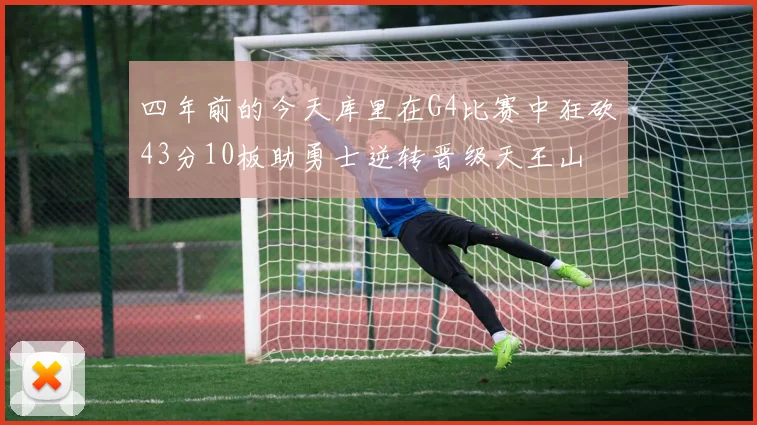 四年前的今天库里在G4比赛中狂砍43分10板助勇士逆转晋级天王山