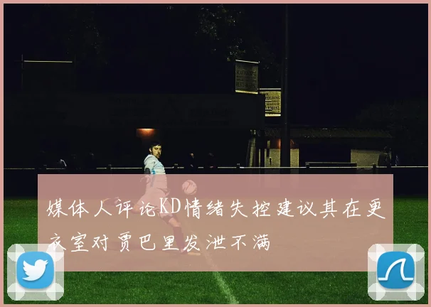 媒体人评论KD情绪失控建议其在更衣室对贾巴里发泄不满