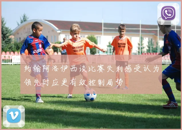约翰阿洛伊西谈比赛失利感受认为领先时应更有效控制局势