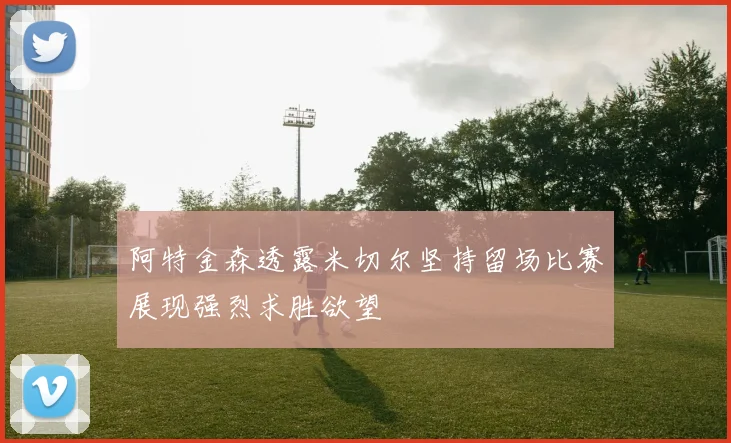 阿特金森透露米切尔坚持留场比赛展现强烈求胜欲望