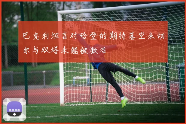 巴克利坦言对哈登的期待落空米切尔与双塔未能被激活