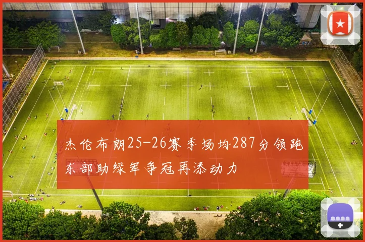 杰伦布朗25-26赛季场均287分领跑东部助绿军争冠再添动力