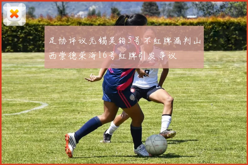 足协评议无锡吴钩5号不红牌漏判山西崇德荣海16号红牌引发争议