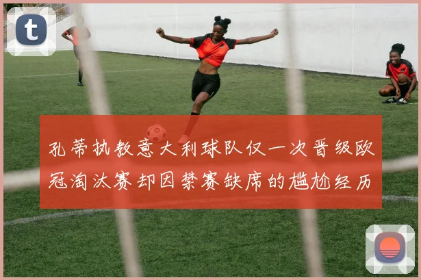 孔蒂执教意大利球队仅一次晋级欧冠淘汰赛却因禁赛缺席的尴尬经历