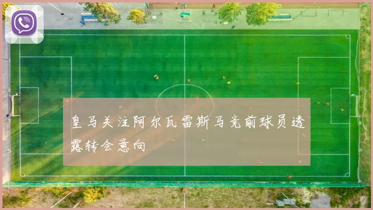 皇马关注阿尔瓦雷斯马竞前球员透露转会意向